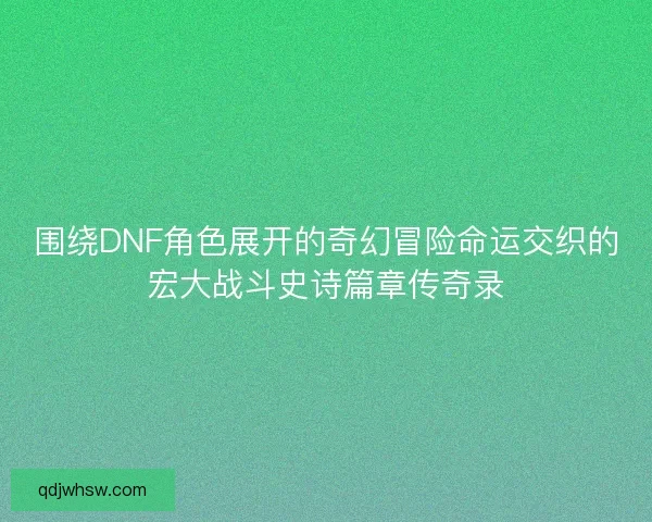 围绕DNF角色展开的奇幻冒险命运交织的宏大战斗史诗篇章传奇录 围绕DNF角色展开的奇幻冒险命运交织的宏大战斗史诗篇章传奇录