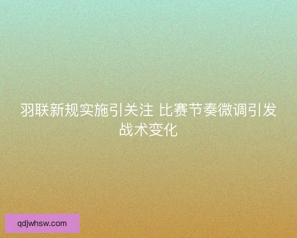 羽联新规实施引关注 比赛节奏微调引发战术变化