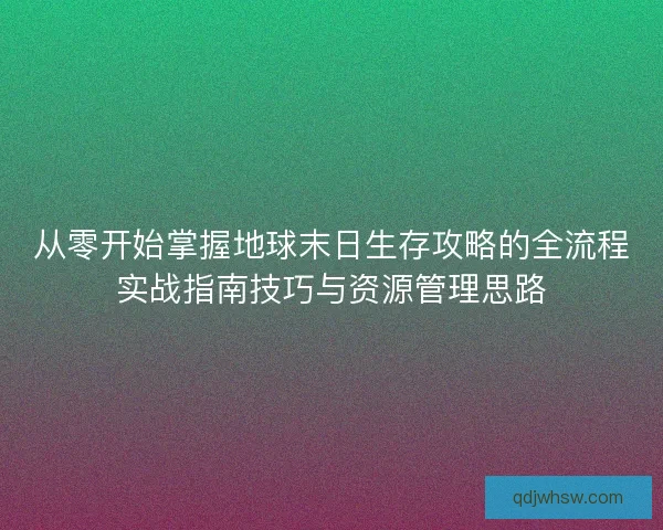 从零开始掌握地球末日生存攻略的全流程实战指南技巧与资源管理思路