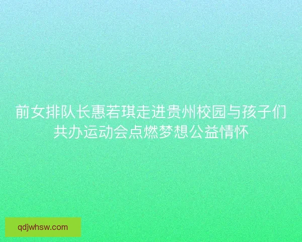 前女排队长惠若琪走进贵州校园与孩子们共办运动会点燃梦想公益情怀 前女排队长惠若琪走进贵州校园与孩子们共办运动会点燃梦想公益情怀