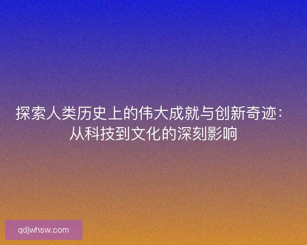 探索人类历史上的伟大成就与创新奇迹:从科技到文化的深刻影响 探索人类历史上的伟大成就与创新奇迹:从科技到文化的深刻影响