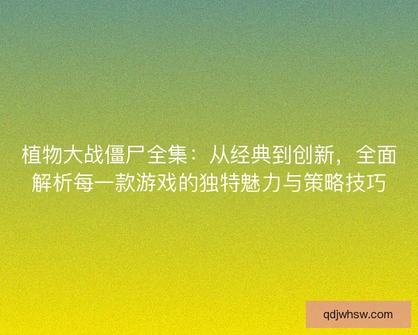 植物大战僵尸全集：从经典到创新，全面解析每一款游戏的独特魅力与策略技巧