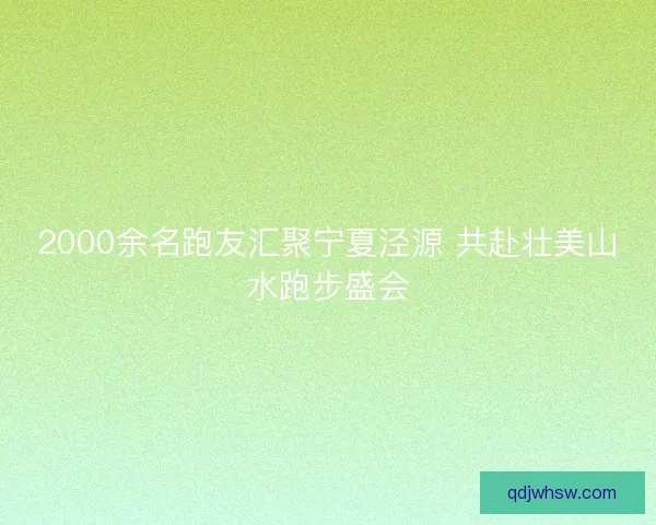2000余名跑友汇聚宁夏泾源 共赴壮美山水跑步盛会 2000余名跑友汇聚宁夏泾源 共赴壮美山水跑步盛会