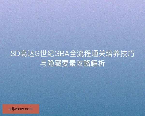 SD高达G世纪GBA全流程通关培养技巧与隐藏要素攻略解析 SD高达G世纪GBA全流程通关培养技巧与隐藏要素攻略解析