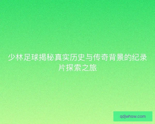 少林足球揭秘真实历史与传奇背景的纪录片探索之旅 少林足球揭秘真实历史与传奇背景的纪录片探索之旅