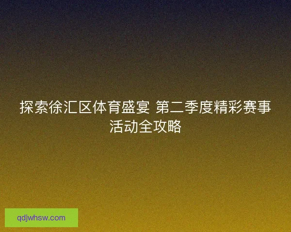 探索徐汇区体育盛宴 第二季度精彩赛事活动全攻略 探索徐汇区体育盛宴 第二季度精彩赛事活动全攻略
