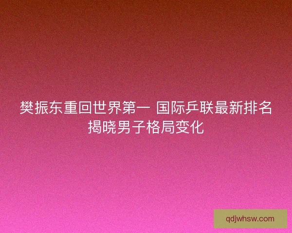 樊振东重回世界第一 国际乒联最新排名揭晓男子格局变化 樊振东重回世界第一 国际乒联最新排名揭晓男子格局变化