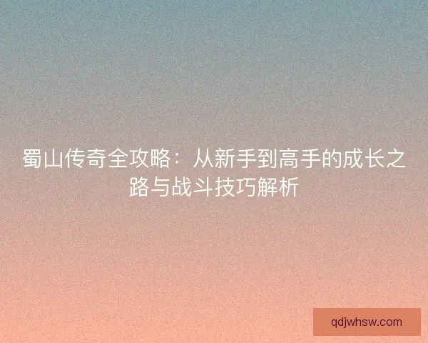 蜀山传奇全攻略:从新手到高手的成长之路与战斗技巧解析 蜀山传奇全攻略:从新手到高手的成长之路与战斗技巧解析