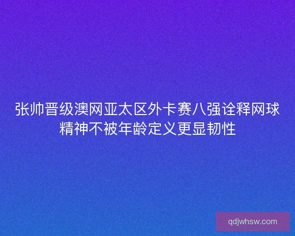 张帅晋级澳网亚太区外卡赛八强诠释网球精神不被年龄定义更显韧性 张帅晋级澳网亚太区外卡赛八强诠释网球精神不被年龄定义更显韧性