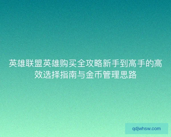 英雄联盟英雄购买全攻略新手到高手的高效选择指南与金币管理思路 英雄联盟英雄购买全攻略新手到高手的高效选择指南与金币管理思路