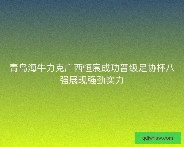 青岛海牛力克广西恒宸成功晋级足协杯八强展现强劲实力