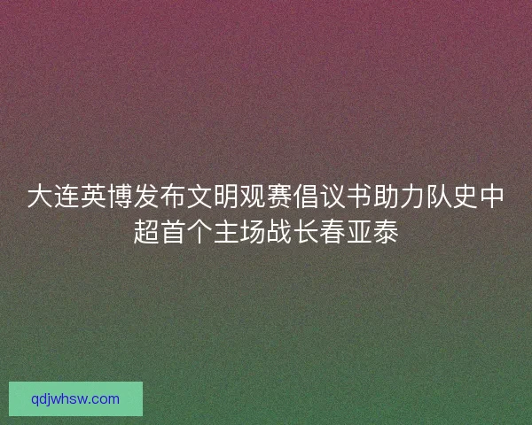 大连英博发布文明观赛倡议书助力队史中超首个主场战长春亚泰