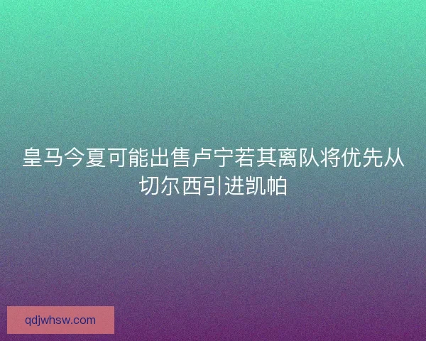 皇马今夏可能出售卢宁若其离队将优先从切尔西引进凯帕 皇马今夏可能出售卢宁若其离队将优先从切尔西引进凯帕