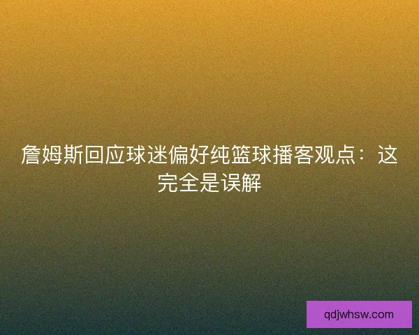 詹姆斯回应球迷偏好纯篮球播客观点:这完全是误解 詹姆斯回应球迷偏好纯篮球播客观点:这完全是误解