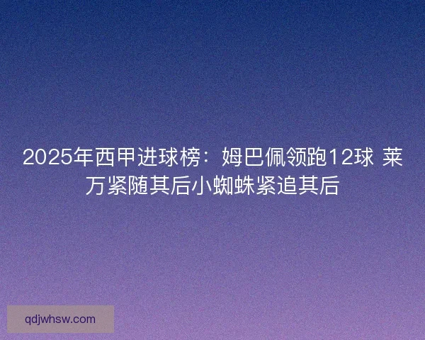 2025年西甲进球榜：姆巴佩领跑12球 莱万紧随其后小蜘蛛紧追其后