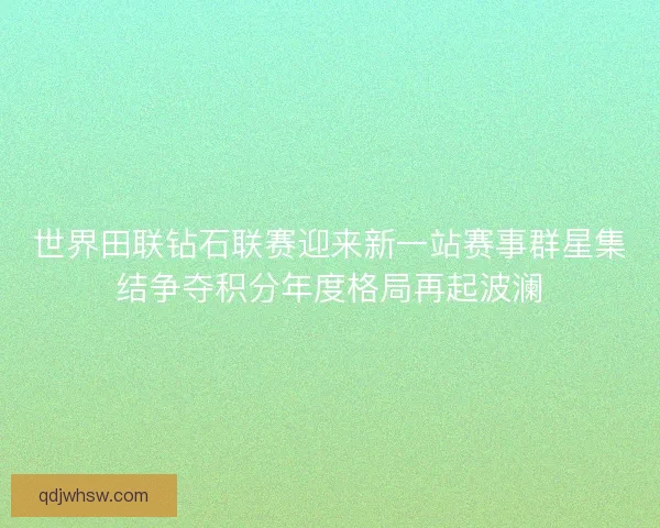 世界田联钻石联赛迎来新一站赛事群星集结争夺积分年度格局再起波澜 世界田联钻石联赛迎来新一站赛事群星集结争夺积分年度格局再起波澜