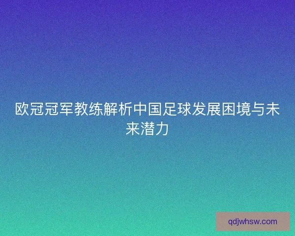 欧冠冠军教练解析中国足球发展困境与未来潜力