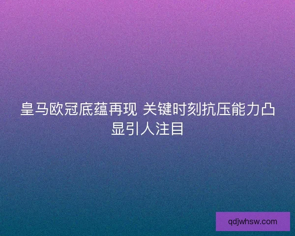 皇马欧冠底蕴再现 关键时刻抗压能力凸显引人注目 皇马欧冠底蕴再现 关键时刻抗压能力凸显引人注目