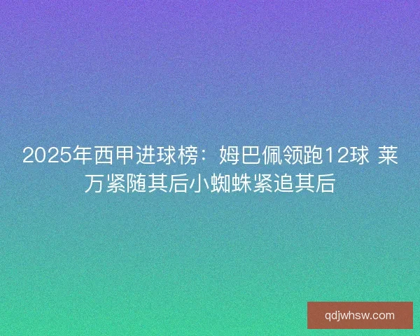 2025年西甲进球榜:姆巴佩领跑12球 莱万紧随其后小蜘蛛紧追其后 2025年西甲进球榜:姆巴佩领跑12球 莱万紧随其后小蜘蛛紧追其后