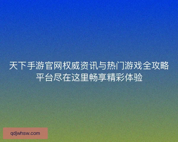 天下手游官网权威资讯与热门游戏全攻略平台尽在这里畅享精彩体验 天下手游官网权威资讯与热门游戏全攻略平台尽在这里畅享精彩体验
