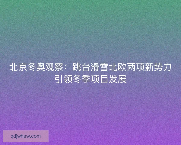 北京冬奥观察:跳台滑雪北欧两项新势力引领冬季项目发展 北京冬奥观察:跳台滑雪北欧两项新势力引领冬季项目发展