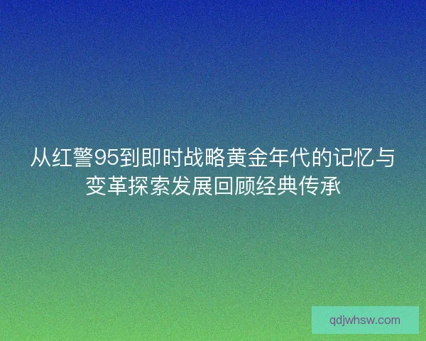 从红警95到即时战略黄金年代的记忆与变革探索发展回顾经典传承 从红警95到即时战略黄金年代的记忆与变革探索发展回顾经典传承