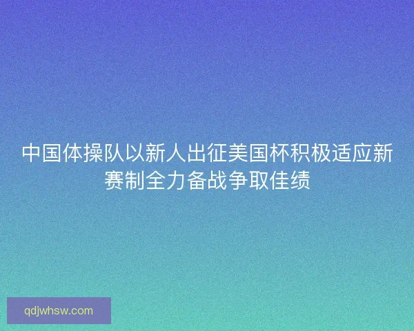 中国体操队以新人出征美国杯积极适应新赛制全力备战争取佳绩 中国体操队以新人出征美国杯积极适应新赛制全力备战争取佳绩