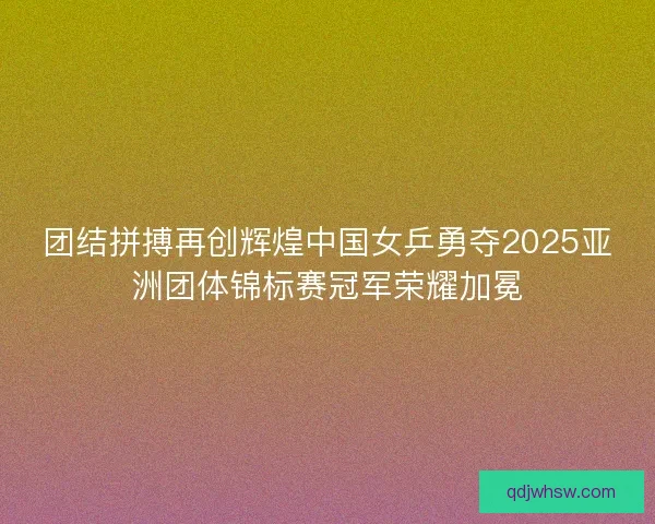 团结拼搏再创辉煌中国女乒勇夺2025亚洲团体锦标赛冠军荣耀加冕 团结拼搏再创辉煌中国女乒勇夺2025亚洲团体锦标赛冠军荣耀加冕