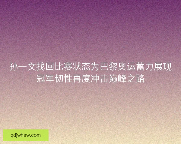 孙一文找回比赛状态为巴黎奥运蓄力展现冠军韧性再度冲击巅峰之路 孙一文找回比赛状态为巴黎奥运蓄力展现冠军韧性再度冲击巅峰之路